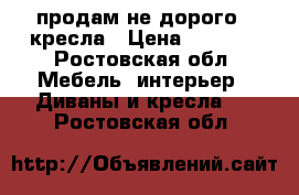 продам не дорого 2 кресла › Цена ­ 2 500 - Ростовская обл. Мебель, интерьер » Диваны и кресла   . Ростовская обл.